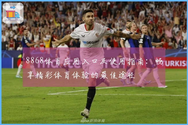 8868体育应用入口及使用指南：畅享精彩体育体验的最佳途径
