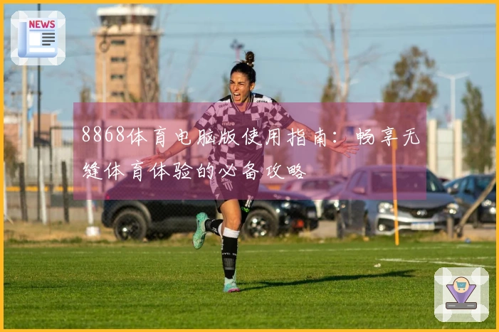 8868体育电脑版使用指南:畅享无缝体育体验的必备攻略