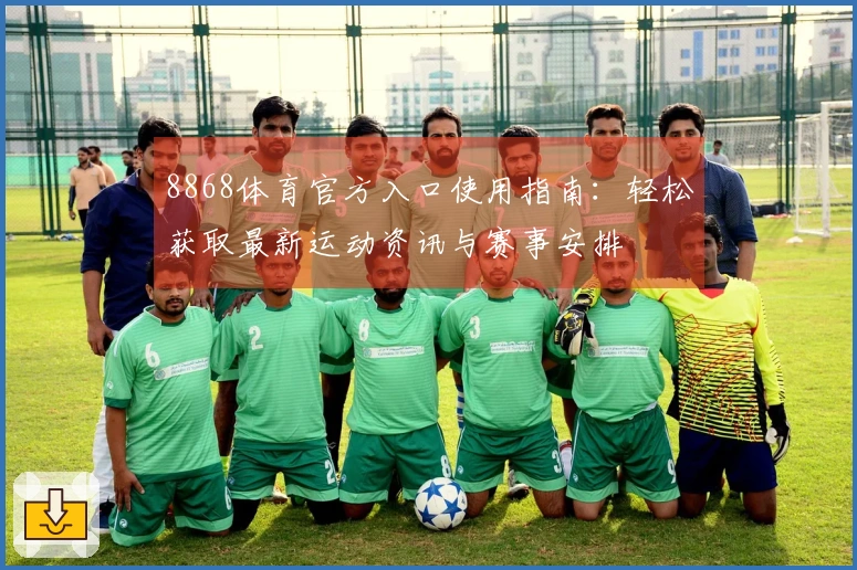 8868体育官方入口使用指南：轻松获取最新运动资讯与赛事安排