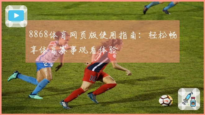 8868体育网页版使用指南：轻松畅享体育赛事观看体验