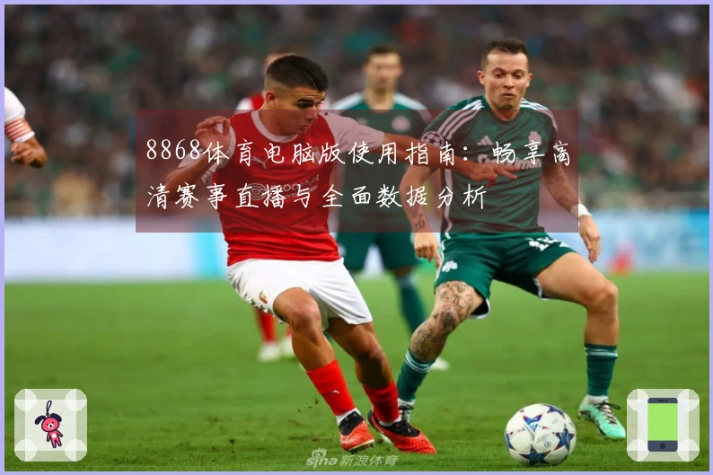 8868体育电脑版使用指南：畅享高清赛事直播与全面数据分析