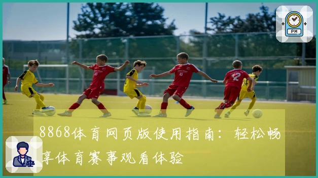 8868体育网页版使用指南：轻松畅享体育赛事观看体验
