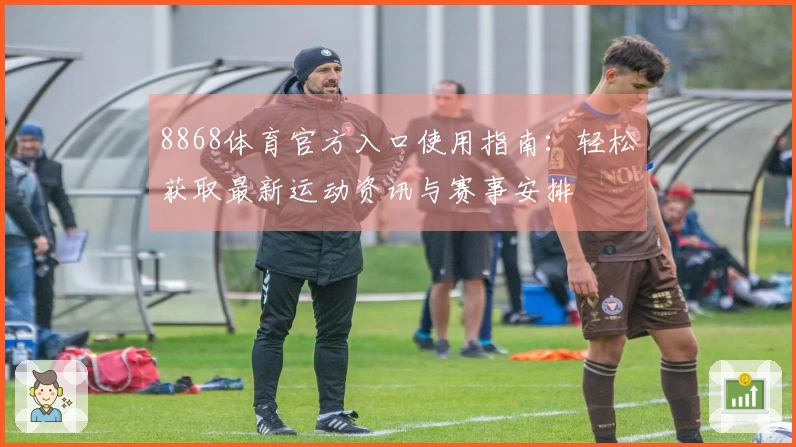 8868体育官方入口使用指南:轻松获取最新运动资讯与赛事安排