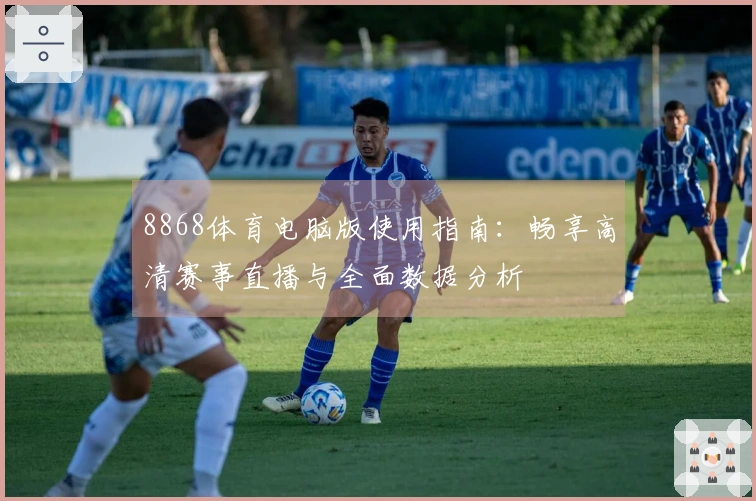 8868体育电脑版使用指南:畅享高清赛事直播与全面数据分析