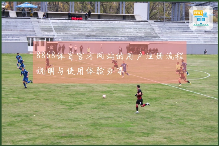 8868体育官方网站的用户注册流程说明与使用体验分享