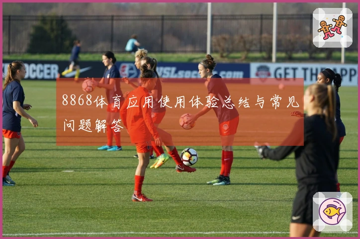 8868体育应用使用体验总结与常见问题解答