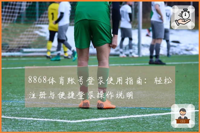 8868体育账号登录使用指南：轻松注册与便捷登录操作说明