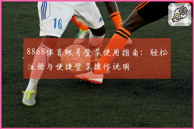 8868体育账号登录使用指南：轻松注册与便捷登录操作说明