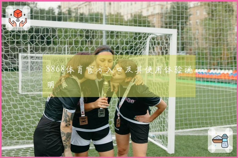 8868体育官方入口及其使用体验说明