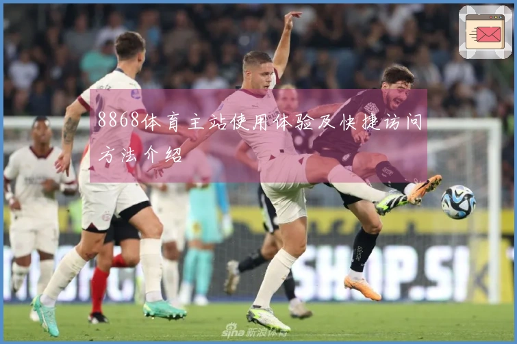 8868体育主站使用体验及快捷访问方法介绍