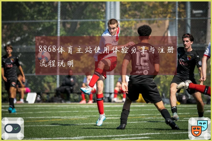 8868体育主站使用体验分享与注册流程说明