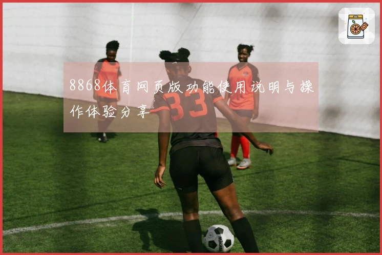 8868体育网页版功能使用说明与操作体验分享