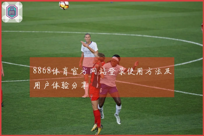 8868体育官方网站登录使用方法及用户体验分享